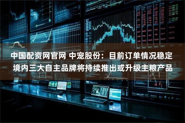 中国配资网官网 中宠股份：目前订单情况稳定 境内三大自主品牌将持续推出或升级主粮产品