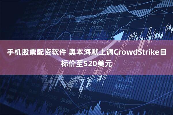 手机股票配资软件 奥本海默上调CrowdStrike目标价至520美元