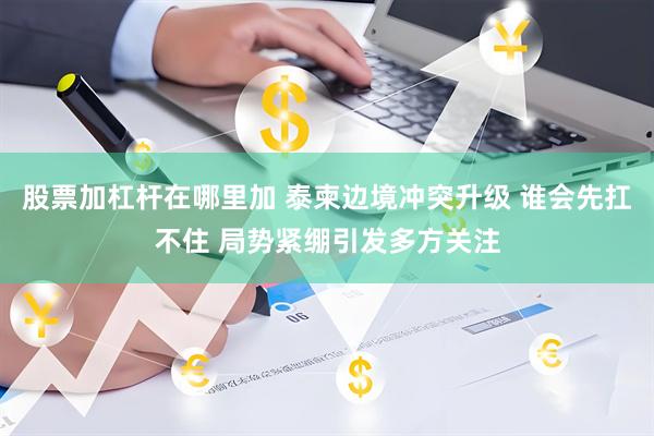 股票加杠杆在哪里加 泰柬边境冲突升级 谁会先扛不住 局势紧绷引发多方关注