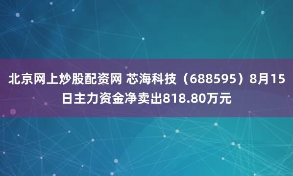 北京网上炒股配资网 芯海科技（688595）8月15日主力资金净卖出818.80万元