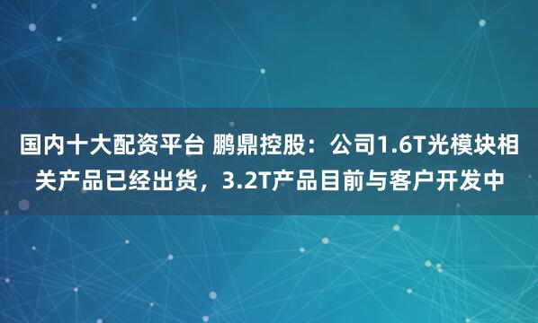 国内十大配资平台 鹏鼎控股：公司1.6T光模块相关产品已经出货，3.2T产品目前与客户开发中