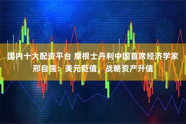 国内十大配资平台 摩根士丹利中国首席经济学家邢自强：美元贬值，战略资产升值