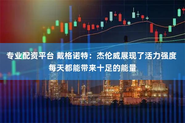 专业配资平台 戴格诺特：杰伦威展现了活力强度 每天都能带来十足的能量
