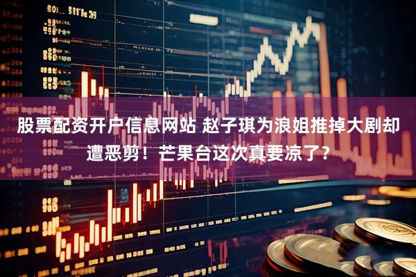 股票配资开户信息网站 赵子琪为浪姐推掉大剧却遭恶剪！芒果台这次真要凉了？
