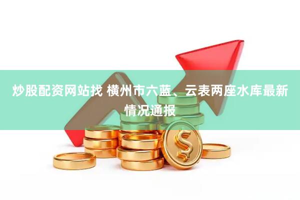 炒股配资网站找 横州市六蓝、云表两座水库最新情况通报