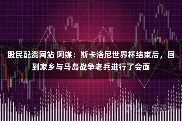 股民配资网站 阿媒：斯卡洛尼世界杯结束后，回到家乡与马岛战争老兵进行了会面