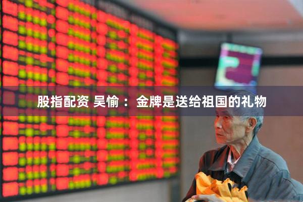 股指配资 吴愉 ：金牌是送给祖国的礼物